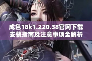 成色18k1.220.38官网下载安装指南及注意事项全解析