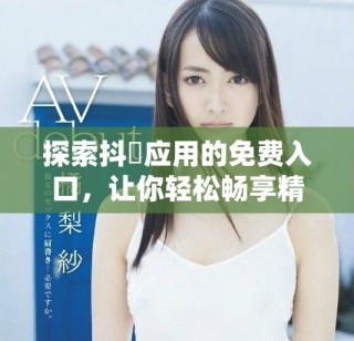探索抖抈应用的免费入口，让你轻松畅享精彩内容与功能