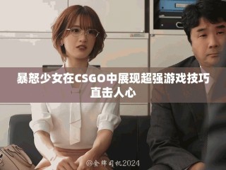 暴怒少女在CSGO中展现超强游戏技巧直击人心