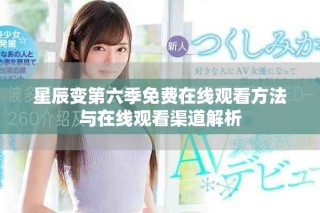 星辰变第六季免费在线观看方法与在线观看渠道解析