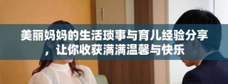 美丽妈妈的生活琐事与育儿经验分享，让你收获满满温馨与快乐