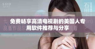 免费畅享高清电视剧的美国人专用软件推荐与分享