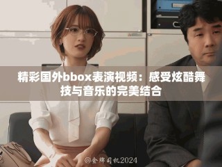 精彩国外bbox表演视频：感受炫酷舞技与音乐的完美结合