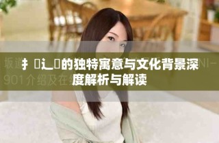 扌喿辶畐的独特寓意与文化背景深度解析与解读