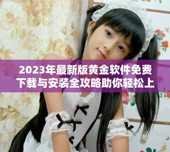 2023年最新版黄金软件免费下载与安装全攻略助你轻松上手