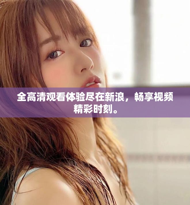 全高清观看体验尽在新浪，畅享视频精彩时刻。