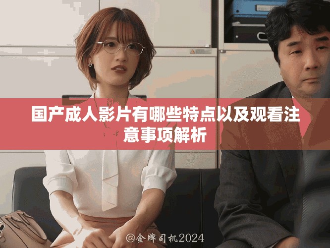 国产成人影片有哪些特点以及观看注意事项解析