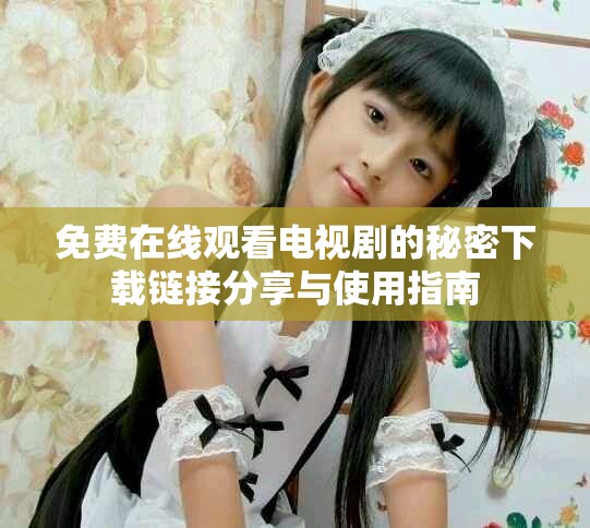 免费在线观看电视剧的秘密下载链接分享与使用指南