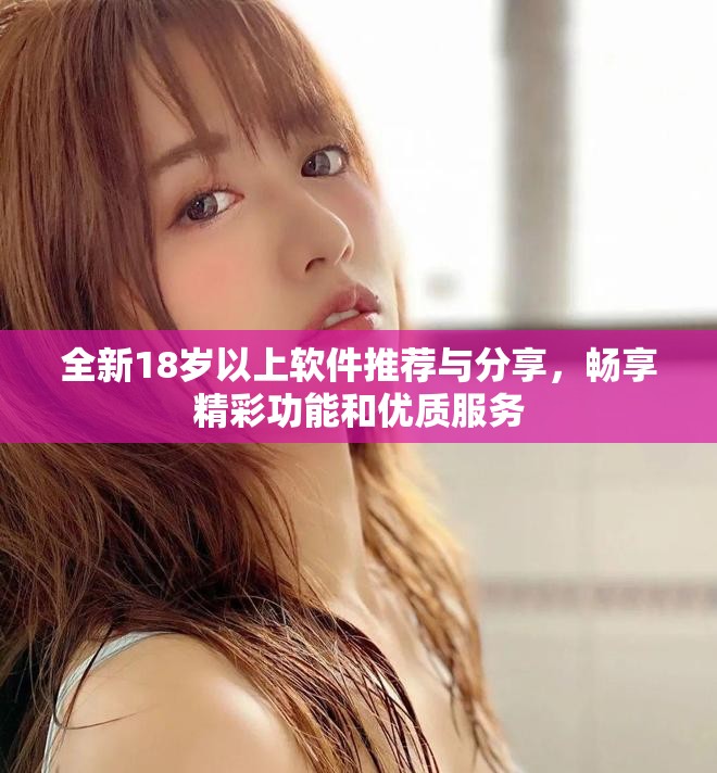 全新18岁以上软件推荐与分享，畅享精彩功能和优质服务