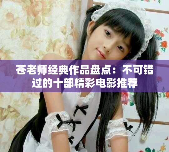 苍老师经典作品盘点：不可错过的十部精彩电影推荐