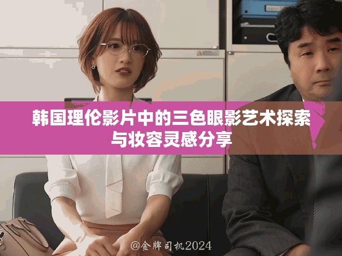 韩国理伦影片中的三色眼影艺术探索与妆容灵感分享