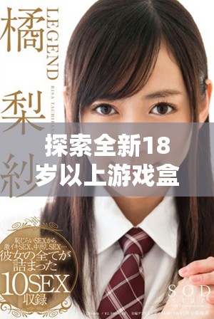 探索全新18岁以上游戏盒子，尽享丰富多样的成人游戏世界体验