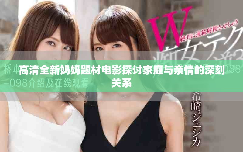 高清全新妈妈题材电影探讨家庭与亲情的深刻关系
