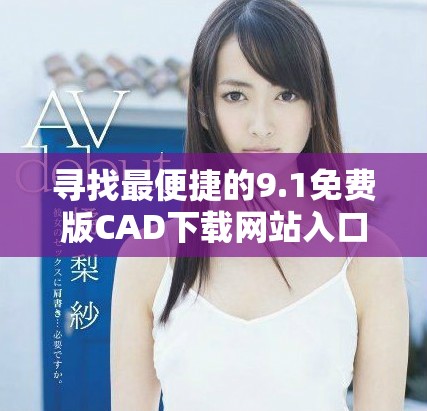 寻找最便捷的9.1免费版CAD下载网站入口推荐