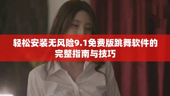轻松安装无风险9.1免费版跳舞软件的完整指南与技巧