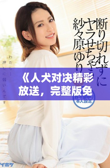 《人犬对决精彩放送，完整版免费观看尽在这里》