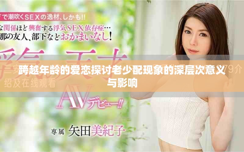 跨越年龄的爱恋探讨老少配现象的深层次意义与影响