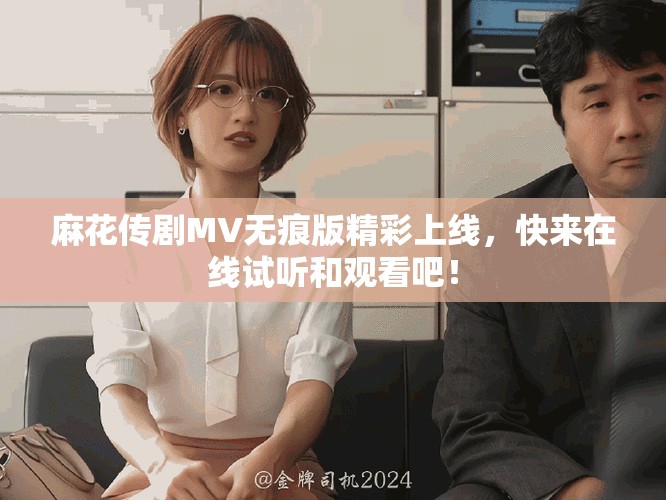 麻花传剧MV无痕版精彩上线，快来在线试听和观看吧！