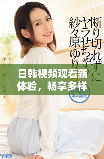 日韩视频观看新体验，畅享多样精彩内容推荐与播放技巧