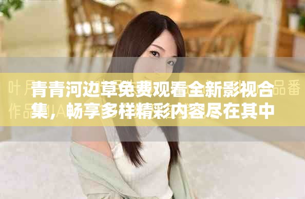 青青河边草免费观看全新影视合集，畅享多样精彩内容尽在其中