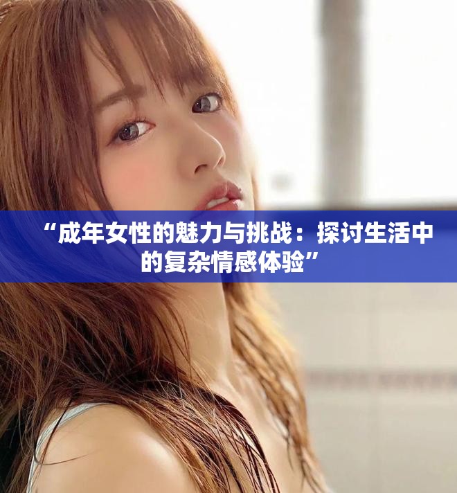 “成年女性的魅力与挑战：探讨生活中的复杂情感体验”