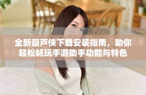 全新葫芦侠下载安装指南，助你轻松畅玩手游助手功能与特色