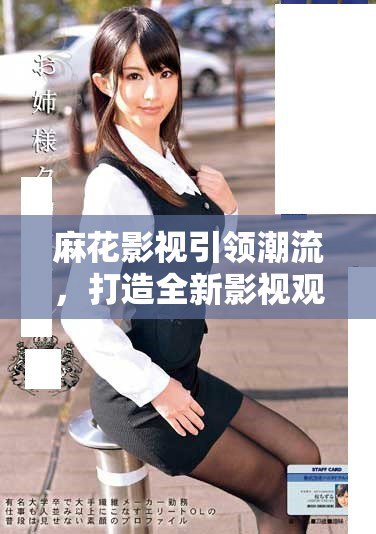 麻花影视引领潮流，打造全新影视观看体验与内容丰富度