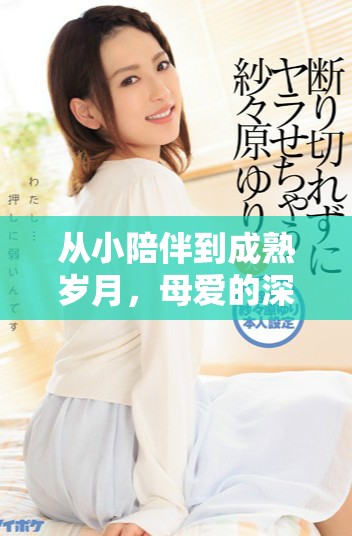 从小陪伴到成熟岁月，母爱的深情故事展开
