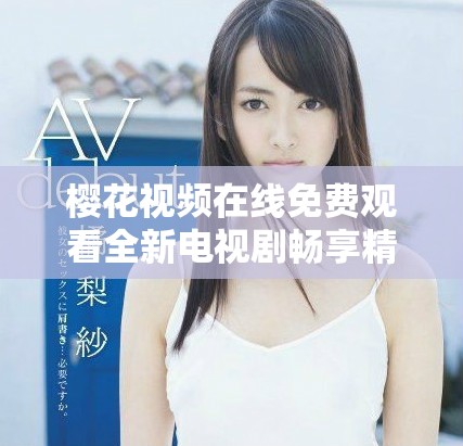 樱花视频在线免费观看全新电视剧畅享精彩剧集体验