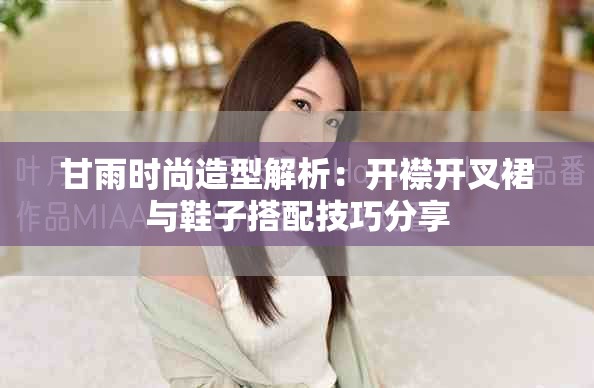 甘雨时尚造型解析：开襟开叉裙与鞋子搭配技巧分享