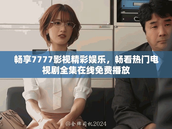 畅享7777影视精彩娱乐，畅看热门电视剧全集在线免费播放