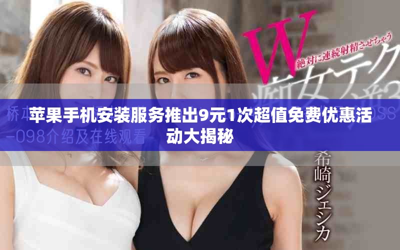 苹果手机安装服务推出9元1次超值免费优惠活动大揭秘
