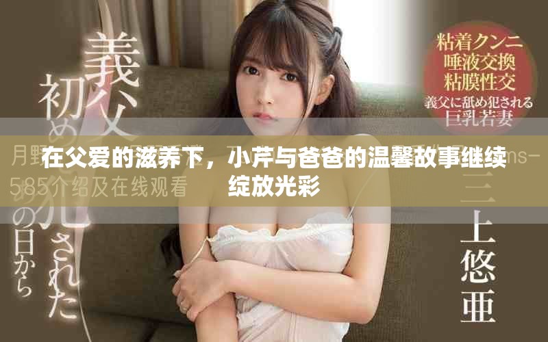 在父爱的滋养下，小芹与爸爸的温馨故事继续绽放光彩