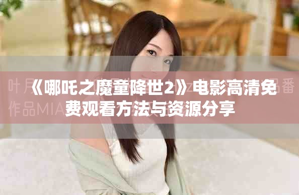 《哪吒之魔童降世2》电影高清免费观看方法与资源分享