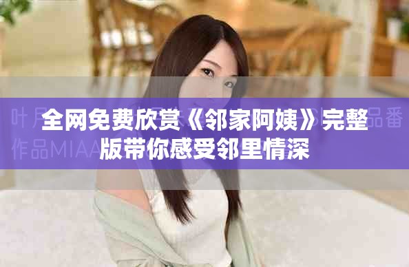 全网免费欣赏《邻家阿姨》完整版带你感受邻里情深