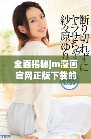 全面揭秘jm漫画官网正版下载的优势与使用方法解析