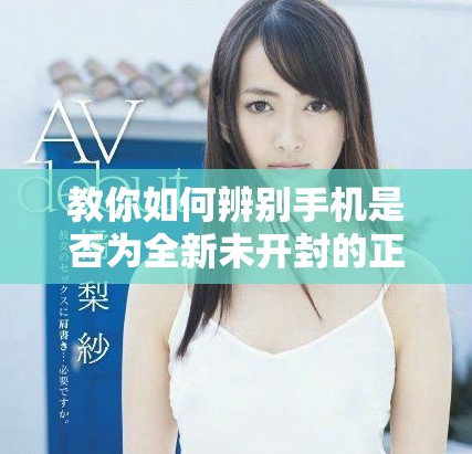 教你如何辨别手机是否为全新未开封的正品机型
