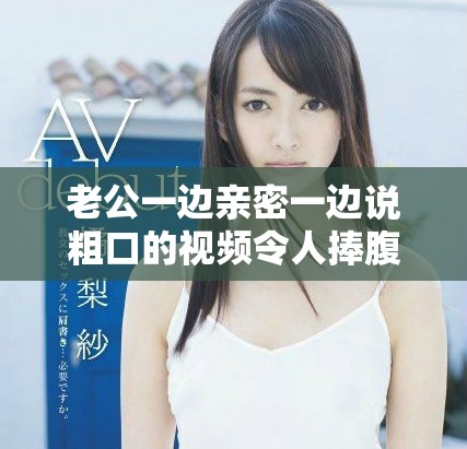 老公一边亲密一边说粗口的视频令人捧腹大笑