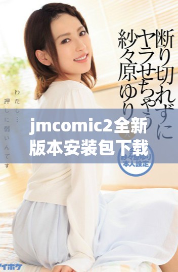 jmcomic2全新版本安装包下载指南，助你畅享漫画世界乐趣