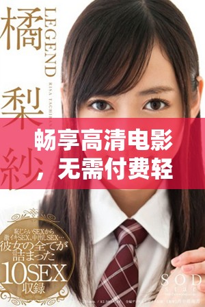 畅享高清电影，无需付费轻松观大片视频，尽在此平台！