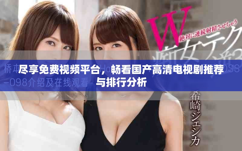 尽享免费视频平台，畅看国产高清电视剧推荐与排行分析