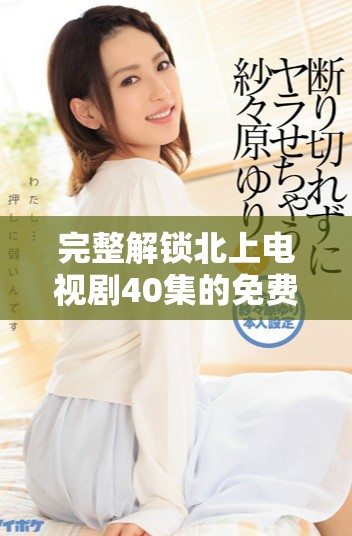 完整解锁北上电视剧40集的免费播放资源与观看指南