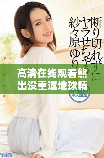 高清在线观看熊出没重返地球精彩剧情全解读与分析