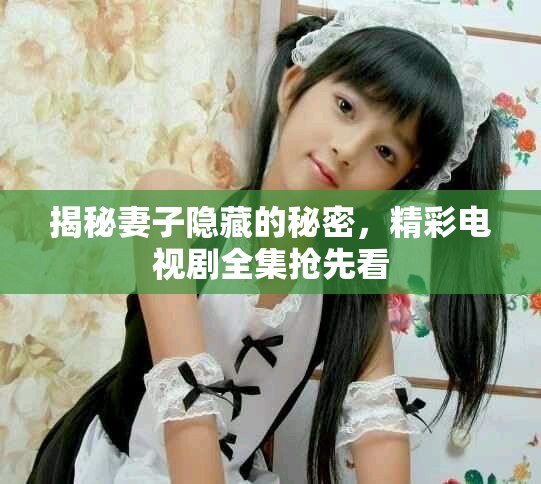 揭秘妻子隐藏的秘密，精彩电视剧全集抢先看