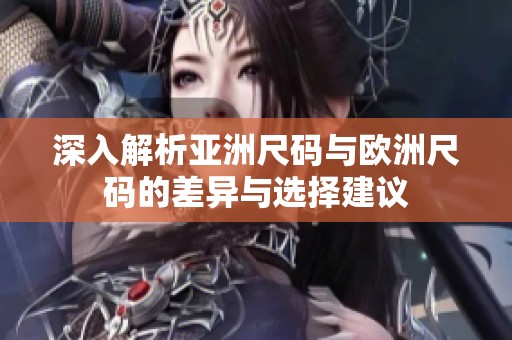 深入解析亚洲尺码与欧洲尺码的差异与选择建议
