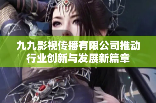 九九影视传播有限公司推动行业创新与发展新篇章