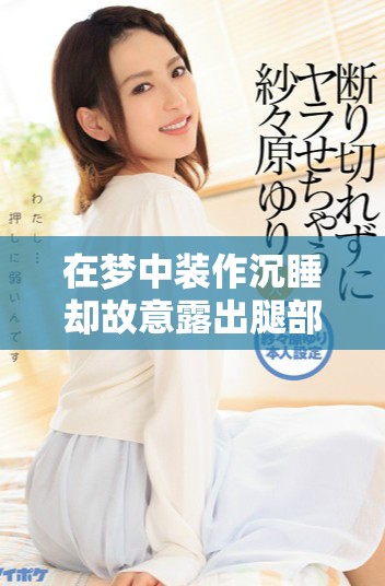 在梦中装作沉睡却故意露出腿部的她引发了他的注意