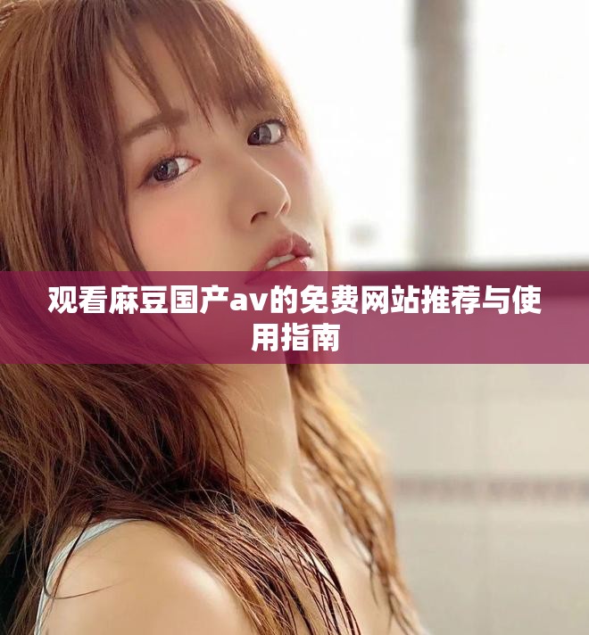 观看麻豆国产av的免费网站推荐与使用指南