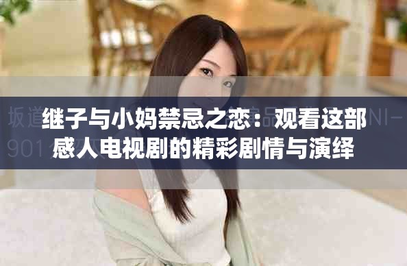继子与小妈禁忌之恋：观看这部感人电视剧的精彩剧情与演绎