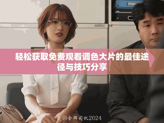 轻松获取免费观看调色大片的最佳途径与技巧分享